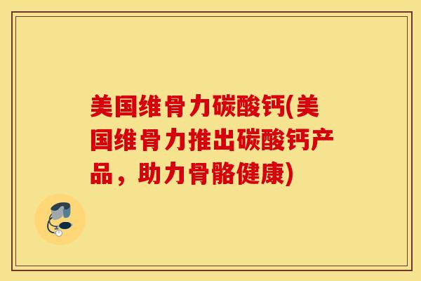 美国维骨力碳酸钙(美国维骨力推出碳酸钙产品，助力骨骼健康)