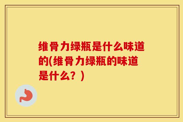 维骨力绿瓶是什么味道的(维骨力绿瓶的味道是什么?) 维骨力绿瓶是什么味道的(维骨力绿瓶的味道是什么?)