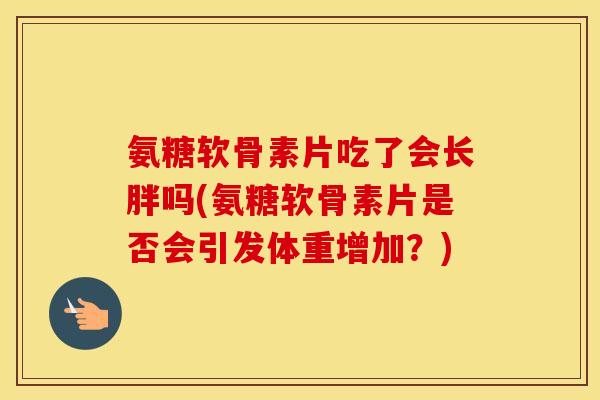 氨糖软骨素片吃了会长胖吗(氨糖软骨素片是否会引发体重增加?) 氨糖软骨素片吃了会长胖吗(氨糖软骨素片是否会引发体重增加?)
