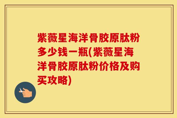 紫薇星海洋骨胶原肽粉多少钱一瓶(紫薇星海洋骨胶原肽粉价格及购买攻略)