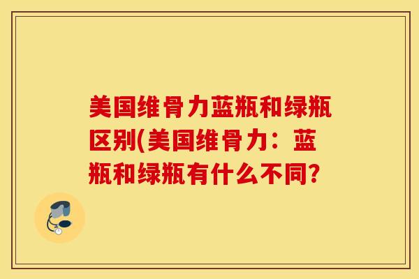 美国维骨力蓝瓶和绿瓶区别(美国维骨力:蓝瓶和绿瓶有什么不同? 美国维骨力蓝瓶和绿瓶区别(美国维骨力:蓝瓶和绿瓶有什么不同?
