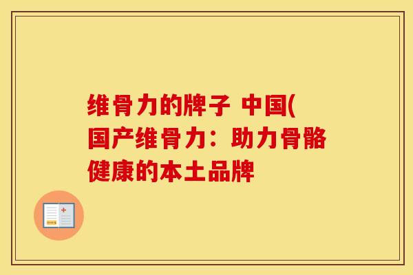 维骨力的牌子 中国(国产维骨力:助力骨骼健康的本土品牌 维骨力的牌子 中国(国产维骨力:助力骨骼健康的本土品牌