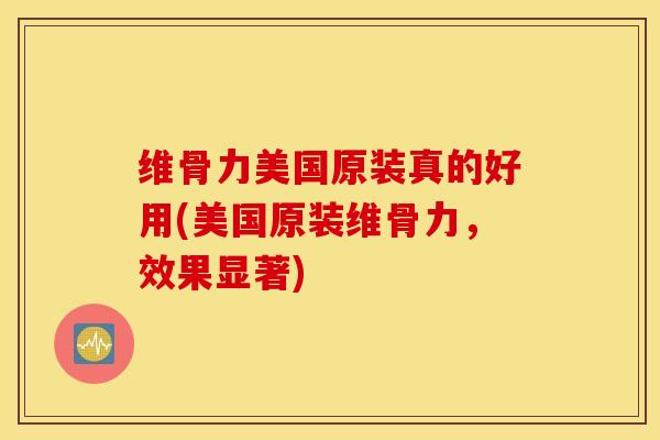维骨力美国原装真的好用(美国原装维骨力,效果显著) 维骨力美国原装真的好用(美国原装维骨力,效果显著)