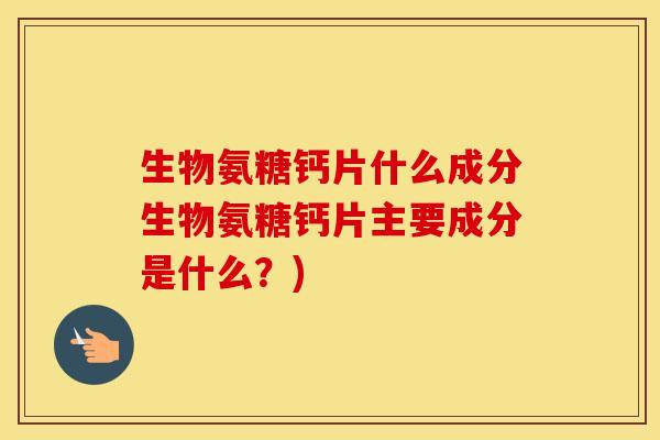 生物氨糖钙片什么成分生物氨糖钙片主要成分是什么?) 生物氨糖钙片什么成分生物氨糖钙片主要成分是什么?)