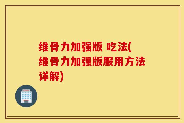 维骨力加强版 吃法(维骨力加强版服用方法详解)