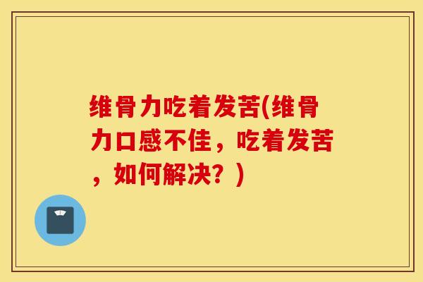 维骨力吃着发苦(维骨力口感不佳，吃着发苦，如何解决？)