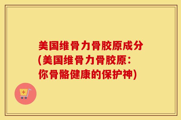 美国维骨力骨胶原成分(美国维骨力骨胶原:你骨骼健康的保护神) 美国维骨力骨胶原成分(美国维骨力骨胶原:你骨骼健康的保护神)