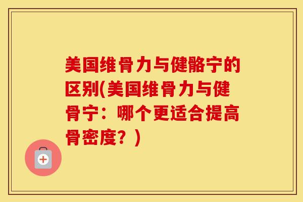 美国维骨力与健骼宁的区别(美国维骨力与健骨宁:哪个更适合提高骨密度?) 美国维骨力与健骼宁的区别(美国维骨力与健骨宁:哪个更适合提高骨密度?)