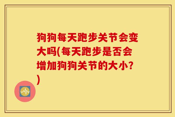 狗狗每天跑步关节会变大吗(每天跑步是否会增加狗狗关节的大小？)