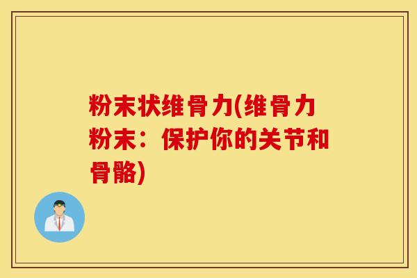 粉末状维骨力(维骨力粉末:保护你的关节和骨骼) 粉末状维骨力(维骨力粉末:保护你的关节和骨骼)