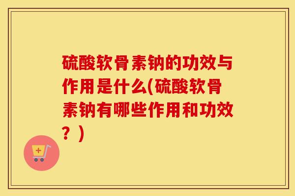 硫酸软骨素钠的功效与作用是什么(硫酸软骨素钠有哪些作用和功效？)