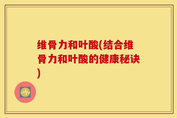 维骨力和叶酸(结合维骨力和叶酸的健康秘诀) 维骨力和叶酸(结合维骨力和叶酸的健康秘诀)