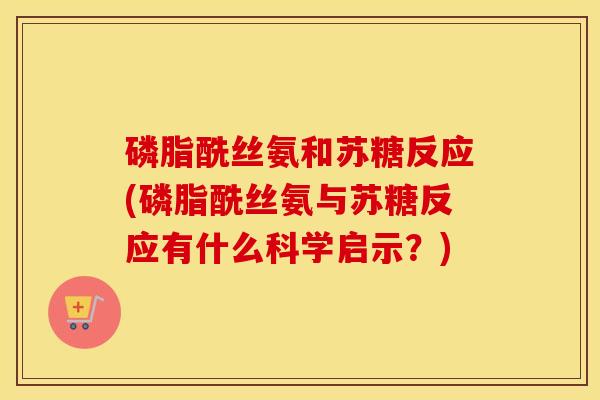 磷脂酰丝氨和苏糖反应(磷脂酰丝氨与苏糖反应有什么科学启示?) 磷脂酰丝氨和苏糖反应(磷脂酰丝氨与苏糖反应有什么科学启示?)