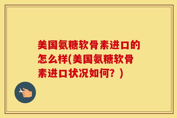 美国氨糖软骨素进口的怎么样(美国氨糖软骨素进口状况如何?) 美国氨糖软骨素进口的怎么样(美国氨糖软骨素进口状况如何?)