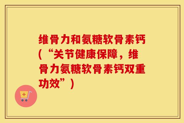 维骨力和氨糖软骨素钙(“关节健康保障，维骨力氨糖软骨素钙双重功效”)