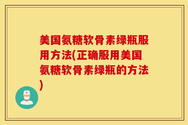 美国氨糖软骨素绿瓶服用方法(正确服用美国氨糖软骨素绿瓶的方法) 美国氨糖软骨素绿瓶服用方法(正确服用美国氨糖软骨素绿瓶的方法)