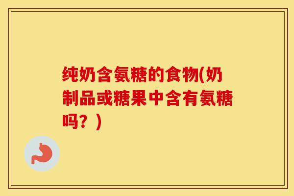 纯奶含氨糖的食物(奶制品或糖果中含有氨糖吗?) 纯奶含氨糖的食物(奶制品或糖果中含有氨糖吗?)