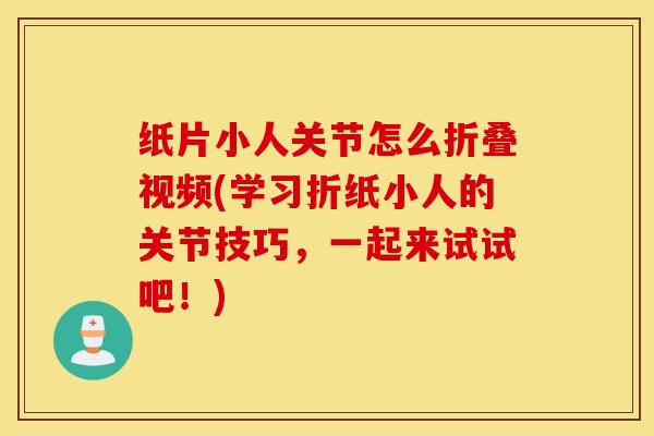纸片小人关节怎么折叠视频(学习折纸小人的关节技巧,一起来试试吧!) 纸片小人关节怎么折叠视频(学习折纸小人的关节技巧,一起来试试吧!)