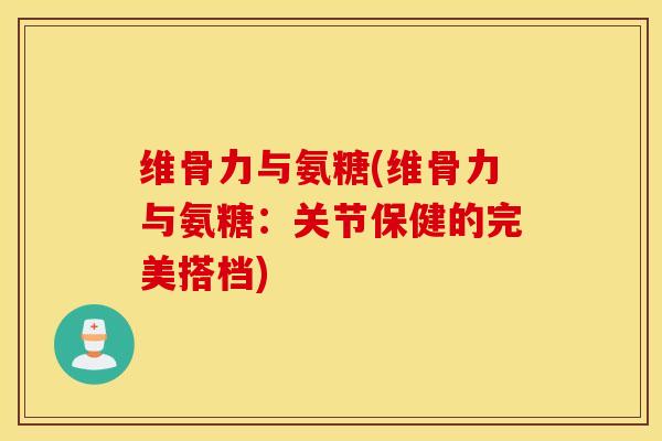 维骨力与氨糖(维骨力与氨糖：关节保健的完美搭档)
