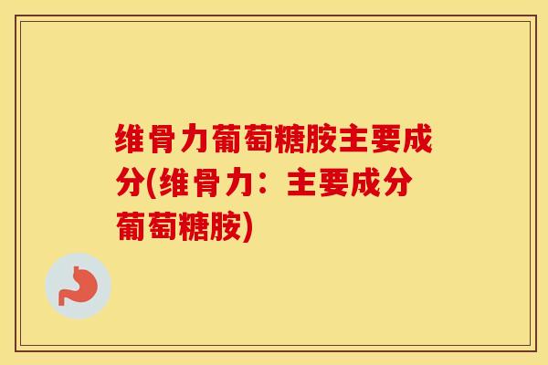 维骨力葡萄糖胺主要成分(维骨力:主要成分葡萄糖胺) 维骨力葡萄糖胺主要成分(维骨力:主要成分葡萄糖胺)