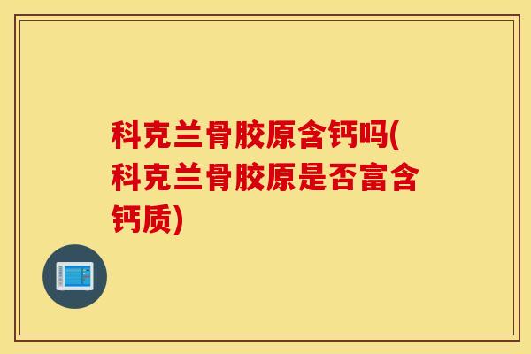 科克兰骨胶原含钙吗(科克兰骨胶原是否富含钙质) 科克兰骨胶原含钙吗(科克兰骨胶原是否富含钙质)