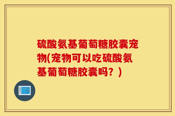 硫酸氨基葡萄糖胶囊宠物(宠物可以吃硫酸氨基葡萄糖胶囊吗？)