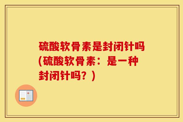 硫酸软骨素是封闭针吗(硫酸软骨素:是一种封闭针吗?) 硫酸软骨素是封闭针吗(硫酸软骨素:是一种封闭针吗?)
