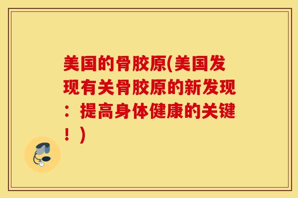 美国的骨胶原(美国发现有关骨胶原的新发现:提高身体健康的关键!) 美国的骨胶原(美国发现有关骨胶原的新发现:提高身体健康的关键!)