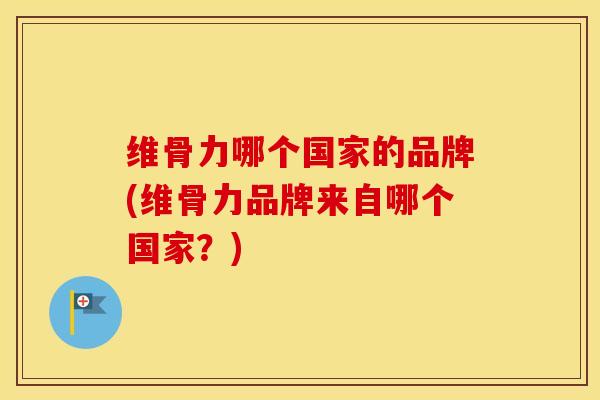维骨力哪个国家的品牌(维骨力品牌来自哪个国家？)