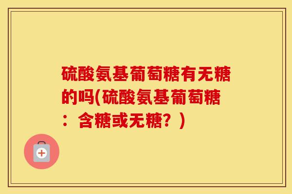 硫酸氨基葡萄糖有无糖的吗(硫酸氨基葡萄糖:含糖或无糖?) 硫酸氨基葡萄糖有无糖的吗(硫酸氨基葡萄糖:含糖或无糖?)