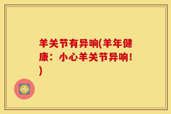 羊关节有异响(羊年健康:小心羊关节异响!) 羊关节有异响(羊年健康:小心羊关节异响!)