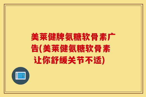 美莱健牌氨糖软骨素广告(美莱健氨糖软骨素 让你舒缓关节不适) 美莱健牌氨糖软骨素广告(美莱健氨糖软骨素 让你舒缓关节不适)