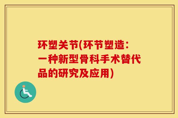 环塑关节(环节塑造:一种新型骨科手术替代品的研究及应用) 环塑关节(环节塑造:一种新型骨科手术替代品的研究及应用)