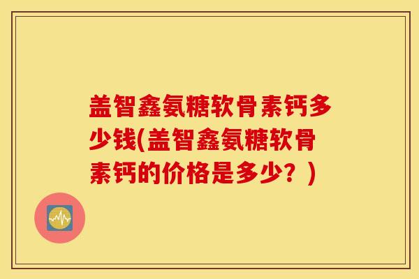 盖智鑫氨糖软骨素钙多少钱(盖智鑫氨糖软骨素钙的价格是多少?) 盖智鑫氨糖软骨素钙多少钱(盖智鑫氨糖软骨素钙的价格是多少?)