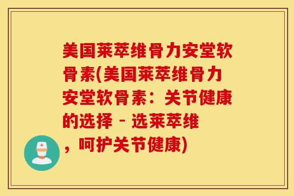 美国莱萃维骨力安堂软骨素(美国莱萃维骨力安堂软骨素:关节健康的选择 - 选莱萃维,呵护关节健康) 美国莱萃维骨力安堂软骨素(美国莱萃维骨力安堂软骨素:关节健康的选择 - 选莱萃维,呵护关节健康)