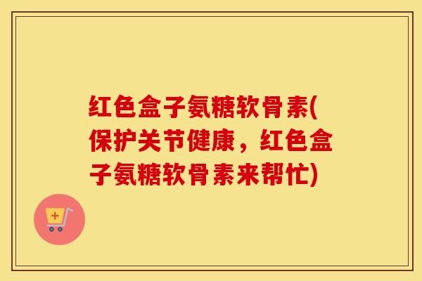 红色盒子氨糖软骨素(保护关节健康,红色盒子氨糖软骨素来帮忙) 红色盒子氨糖软骨素(保护关节健康,红色盒子氨糖软骨素来帮忙)