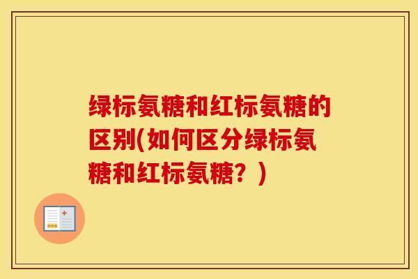 绿标氨糖和红标氨糖的区别(如何区分绿标氨糖和红标氨糖?) 绿标氨糖和红标氨糖的区别(如何区分绿标氨糖和红标氨糖?)