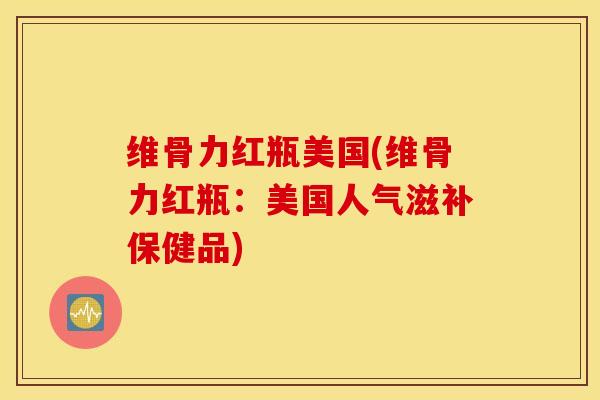 维骨力红瓶美国(维骨力红瓶：美国人气滋补保健品)