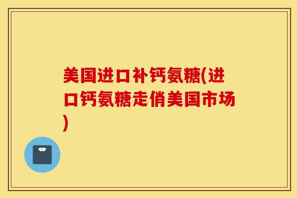 美国进口补钙氨糖(进口钙氨糖走俏美国市场) 美国进口补钙氨糖(进口钙氨糖走俏美国市场)