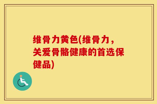 维骨力黄色(维骨力,关爱骨骼健康的首选保健品) 维骨力黄色(维骨力,关爱骨骼健康的首选保健品)