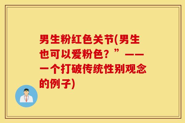 男生粉红色关节(男生也可以爱粉色？”——一个打破传统性别观念的例子)