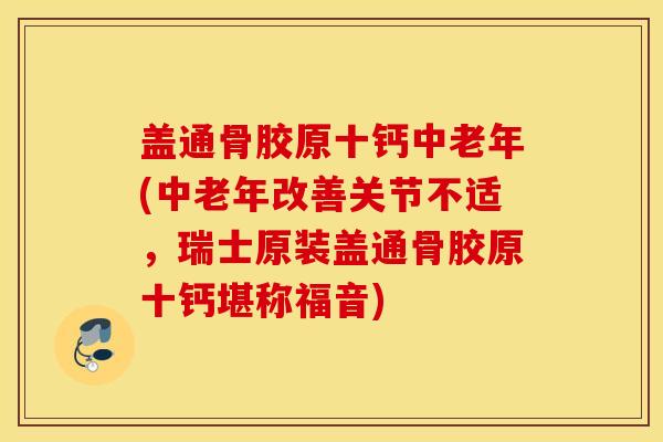 盖通骨胶原十钙中老年(中老年改善关节不适，瑞士原装盖通骨胶原十钙堪称福音)