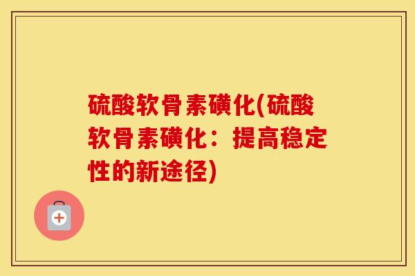 硫酸软骨素磺化(硫酸软骨素磺化：提高稳定性的新途径)