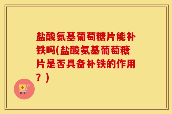 盐酸氨基葡萄糖片能补铁吗(盐酸氨基葡萄糖片是否具备补铁的作用？)