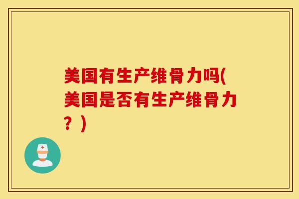 美国有生产维骨力吗(美国是否有生产维骨力?) 美国有生产维骨力吗(美国是否有生产维骨力?)