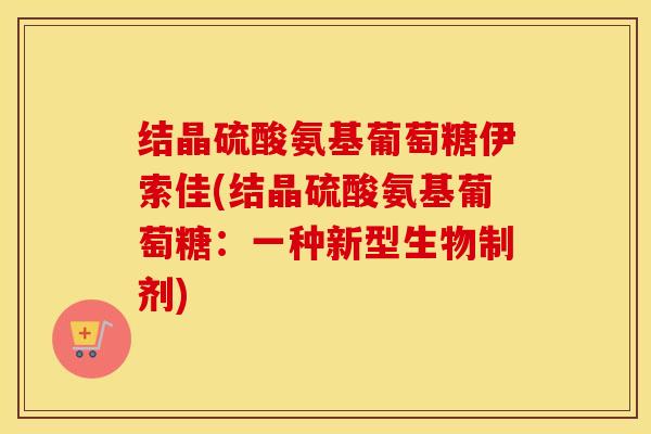 结晶硫酸氨基葡萄糖伊索佳(结晶硫酸氨基葡萄糖:一种新型生物制剂) 结晶硫酸氨基葡萄糖伊索佳(结晶硫酸氨基葡萄糖:一种新型生物制剂)