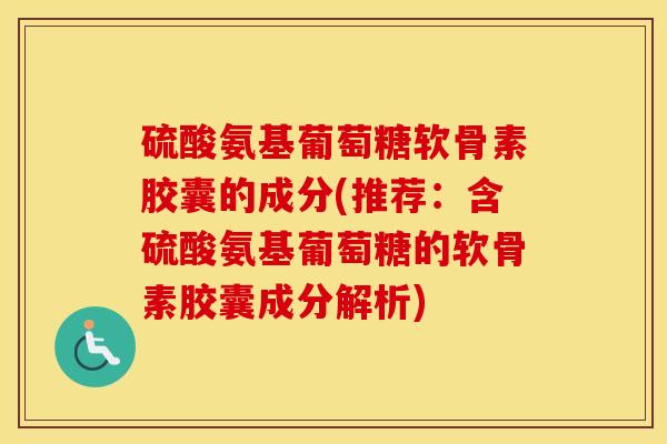 硫酸氨基葡萄糖软骨素胶囊的成分(推荐:含硫酸氨基葡萄糖的软骨素胶囊成分解析) 硫酸氨基葡萄糖软骨素胶囊的成分(推荐:含硫酸氨基葡萄糖的软骨素胶囊成分解析)