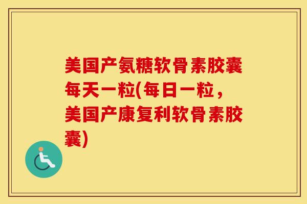 美国产氨糖软骨素胶囊每天一粒(每日一粒，美国产康复利软骨素胶囊)