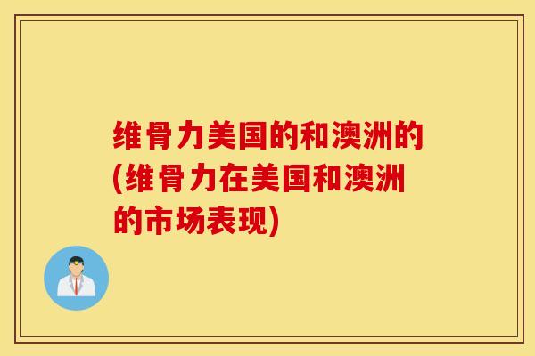 维骨力美国的和澳洲的(维骨力在美国和澳洲的市场表现) 维骨力美国的和澳洲的(维骨力在美国和澳洲的市场表现)