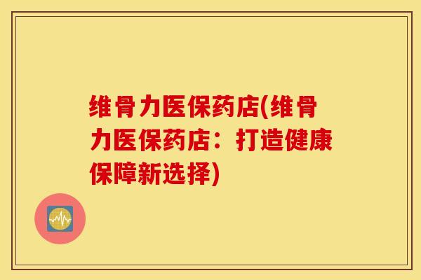 维骨力医保药店(维骨力医保药店:打造健康保障新选择) 维骨力医保药店(维骨力医保药店:打造健康保障新选择)